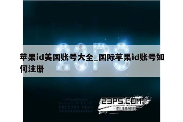 <strong>苹果id</strong>美国账号大全_国际<strong>苹果id</strong>账号如何注册