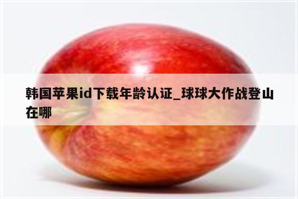 韩国<strong>苹果id</strong>下载年龄认证_球球大作战登山在哪