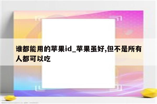 谁都能用的<strong>苹果id</strong>_苹果虽好,但不是所有人都可以吃