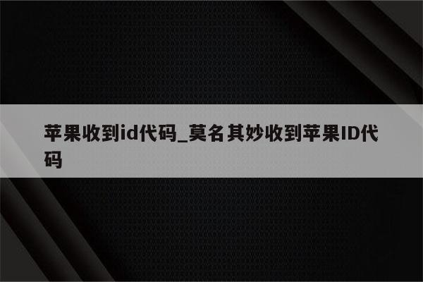 苹果收到id代码_莫名其妙收到<strong>苹果id</strong>代码