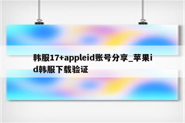 韩服17+appleid账号分享_<strong>苹果id</strong>韩服下载验证