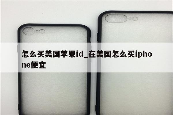 怎么买美国<strong>苹果id</strong>_在美国怎么买iphone便宜