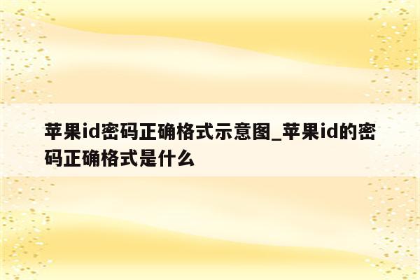 <strong>苹果id</strong>密码正确格式示意图_<strong>苹果id</strong>的密码正确格式是什么