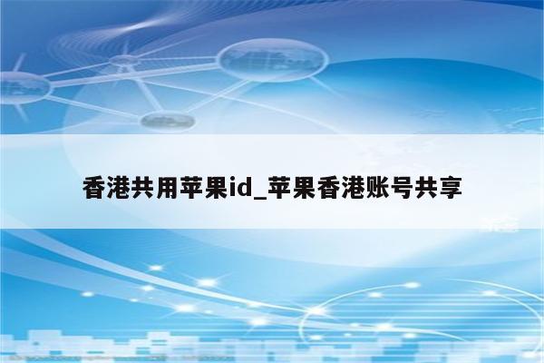 香港共用<strong>苹果id</strong>_苹果香港账号共享