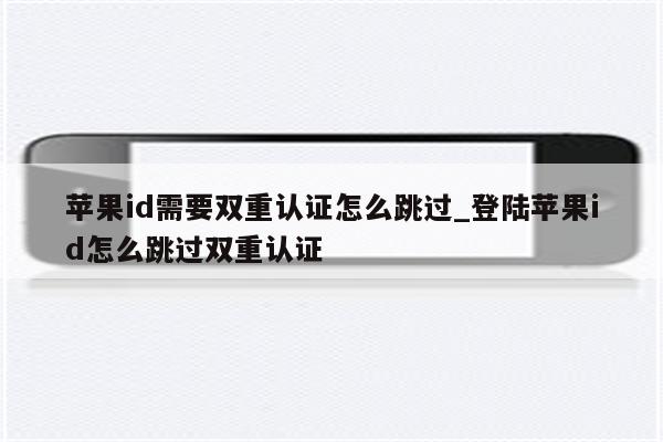 <strong>苹果id</strong>需要双重认证怎么跳过_登陆<strong>苹果id</strong>怎么跳过双重认证
