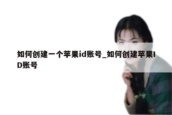 如何创建一个<strong>苹果id</strong>账号_如何创建<strong>苹果id</strong>账号
