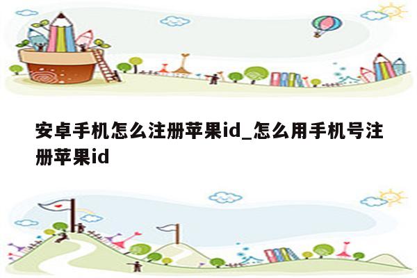 安卓手机怎么注册<strong>苹果id</strong>_怎么用手机号注册<strong>苹果id</strong>