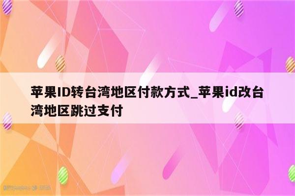 <strong>苹果id</strong>转台湾地区付款方式_<strong>苹果id</strong>改台湾地区跳过支付