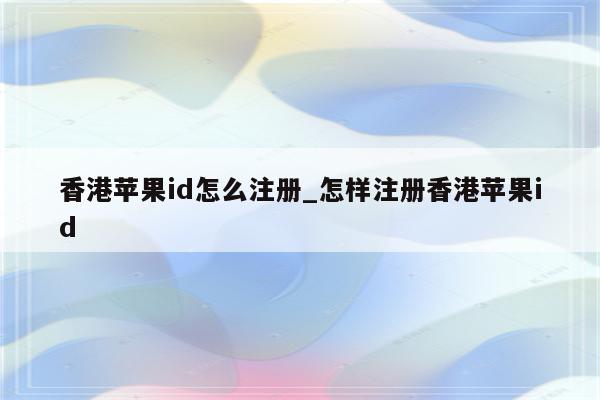 香港<strong>苹果id</strong>怎么注册_怎样注册香港<strong>苹果id</strong>