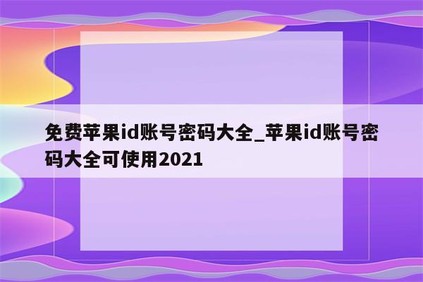 免费<strong>苹果id</strong>账号密码大全_<strong>苹果id</strong>账号密码大全可使用2021
