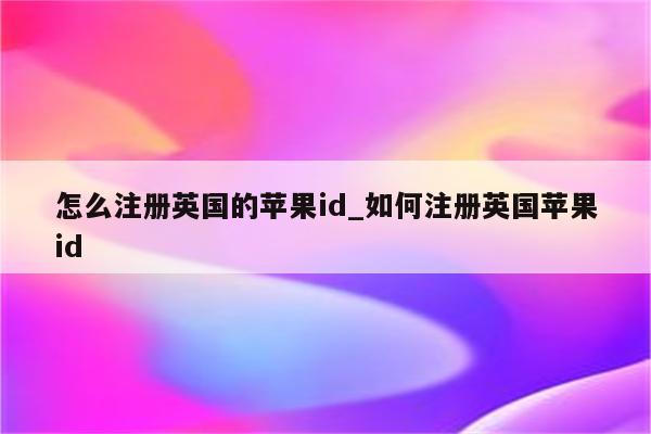 怎么注册英国的<strong>苹果id</strong>_如何注册英国<strong>苹果id</strong>