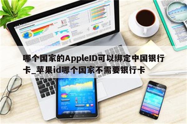 哪个国家的AppleID可以绑定中国银行卡_<strong>苹果id</strong>哪个国家不需要银行卡