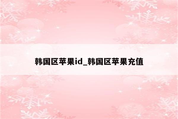 韩国区<strong>苹果id</strong>_韩国区苹果充值