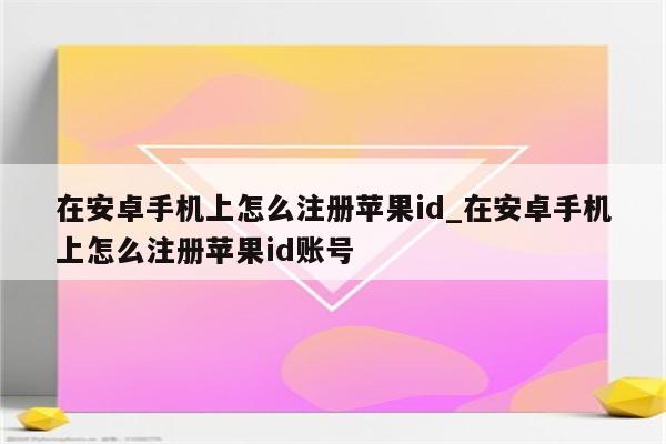 在安卓手机上怎么注册<strong>苹果id</strong>_在安卓手机上怎么注册<strong>苹果id</strong>账号