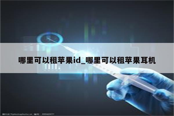 哪里可以租<strong>苹果id</strong>_哪里可以租苹果耳机
