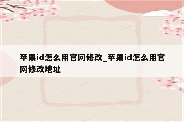 <strong>苹果id</strong>怎么用官网修改_<strong>苹果id</strong>怎么用官网修改地址