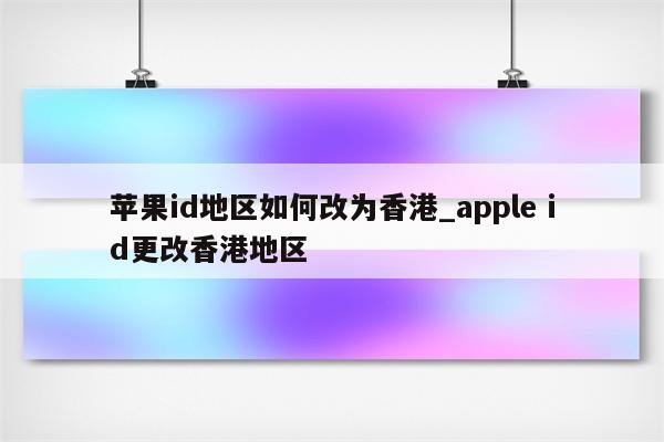 <strong>苹果id</strong>地区如何改为香港_apple id更改香港地区