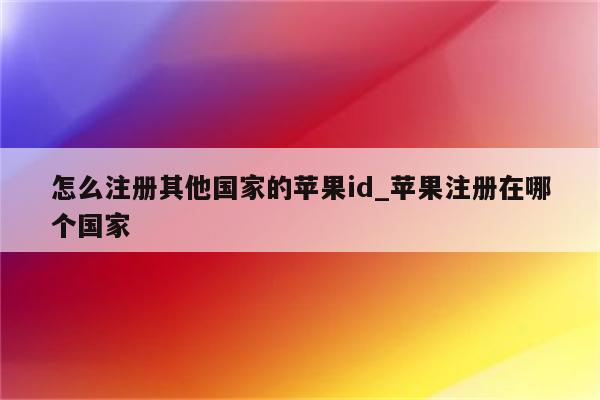 怎么注册其他国家的<strong>苹果id</strong>_苹果注册在哪个国家