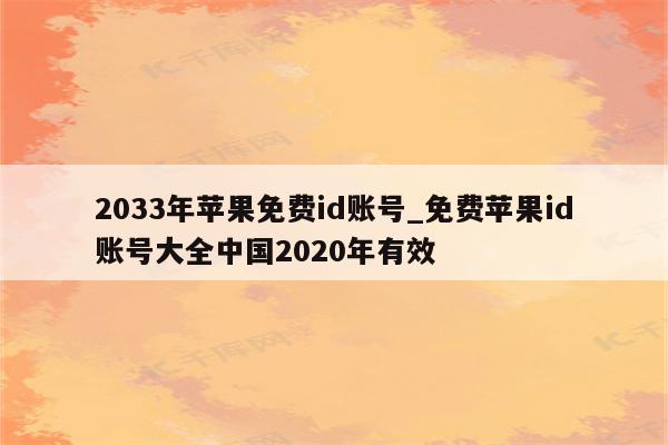 2033年苹果免费id账号_免费<strong>苹果id</strong>账号大全中国2020年有效