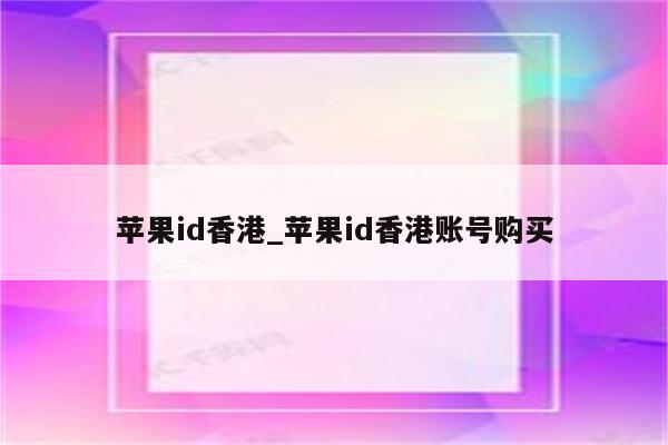<strong>苹果id</strong>香港_<strong>苹果id</strong>香港账号购买