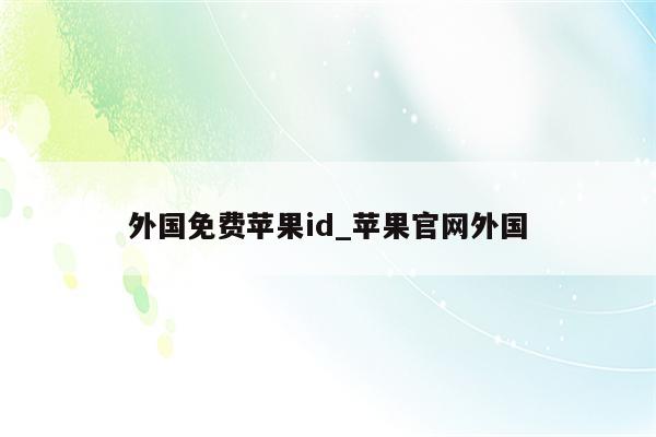 外国免费<strong>苹果id</strong>_苹果官网外国