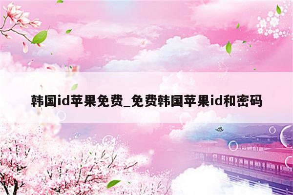 韩国id苹果免费_免费韩国<strong>苹果id</strong>和密码