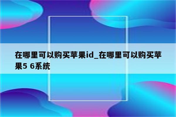 在哪里可以购买<strong>苹果id</strong>_在哪里可以购买苹果5 6系统