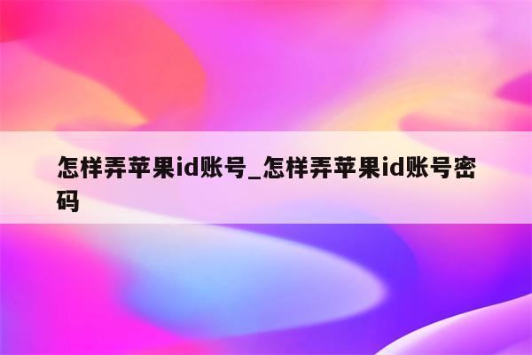怎样弄<strong>苹果id</strong>账号_怎样弄<strong>苹果id</strong>账号密码