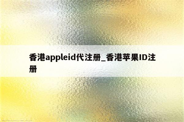 香港appleid代注册_香港<strong>苹果id</strong>注册