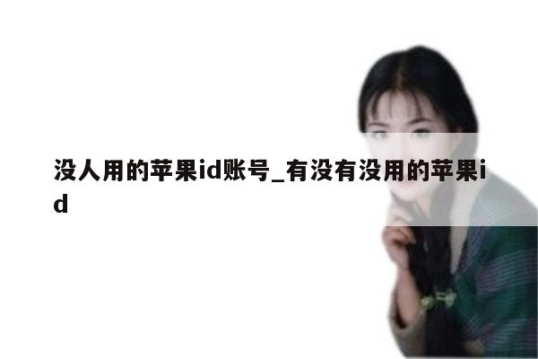 没人用的<strong>苹果id</strong>账号_有没有没用的<strong>苹果id</strong>