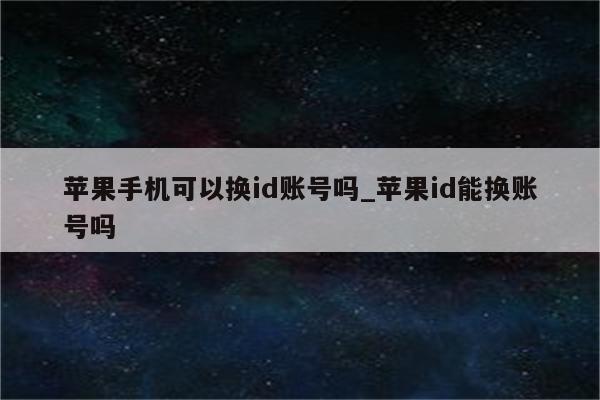 苹果手机可以换id账号吗_<strong>苹果id</strong>能换账号吗