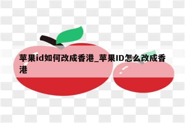 <strong>苹果id</strong>如何改成香港_<strong>苹果id</strong>怎么改成香港