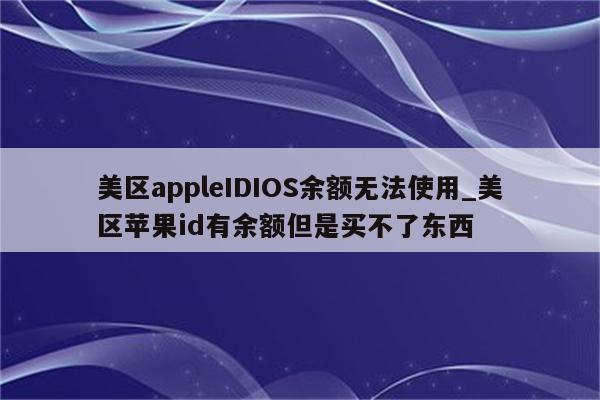 美区appleIDIOS余额无法使用_美区<strong>苹果id</strong>有余额但是买不了东西