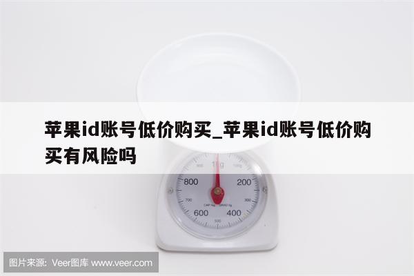 <strong>苹果id</strong>账号低价购买_<strong>苹果id</strong>账号低价购买有风险吗