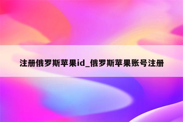 注册俄罗斯<strong>苹果id</strong>_俄罗斯苹果账号注册