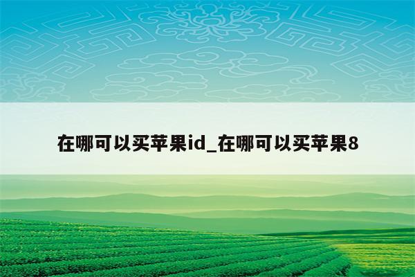 在哪可以买<strong>苹果id</strong>_在哪可以买苹果8