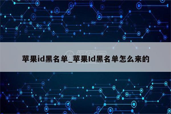 <strong>苹果id</strong>黑名单_<strong>苹果id</strong>黑名单怎么来的