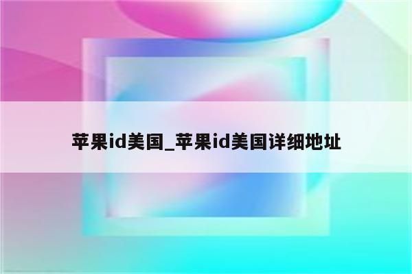 <strong>苹果id</strong>美国_<strong>苹果id</strong>美国详细地址