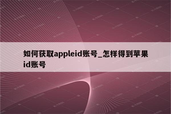 如何获取appleid账号_怎样得到<strong>苹果id</strong>账号