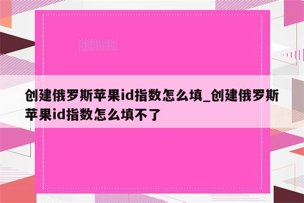 创建俄罗斯<strong>苹果id</strong>指数怎么填_创建俄罗斯<strong>苹果id</strong>指数怎么填不了