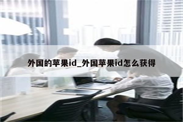 外国的<strong>苹果id</strong>_外国<strong>苹果id</strong>怎么获得