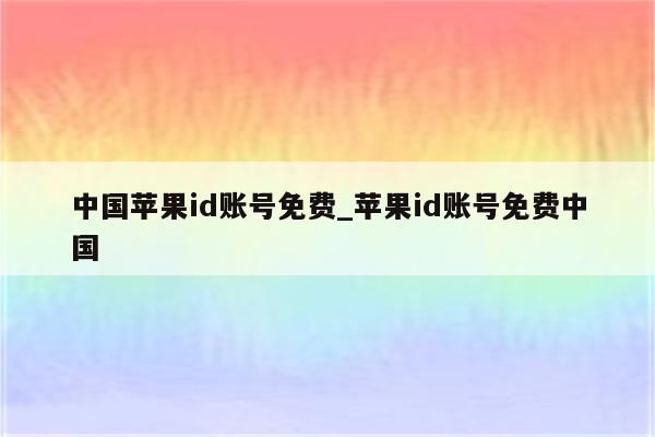中国<strong>苹果id</strong>账号免费_<strong>苹果id</strong>账号免费中国
