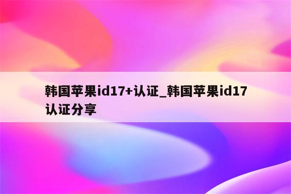 韩国<strong>苹果id</strong>17+认证_韩国<strong>苹果id</strong>17认证分享