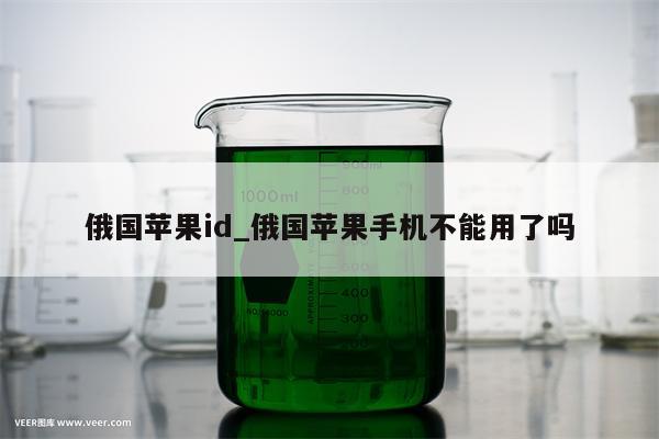 俄国<strong>苹果id</strong>_俄国苹果手机不能用了吗