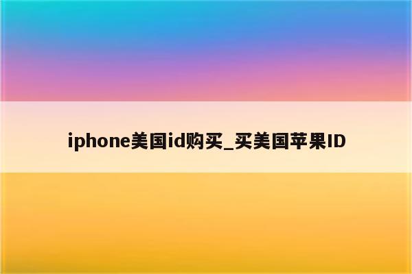 iphone美国id购买_买美国<strong>苹果id</strong>