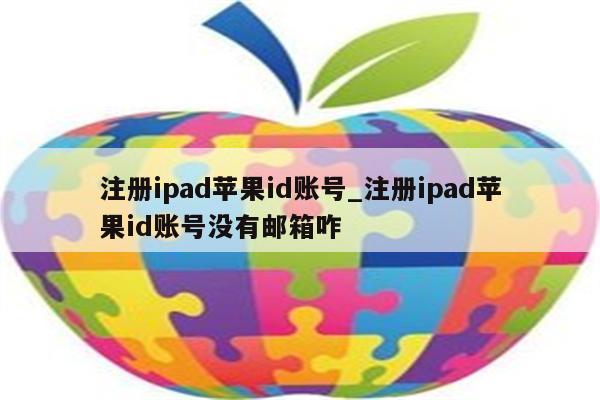注册ipad<strong>苹果id</strong>账号_注册ipad<strong>苹果id</strong>账号没有邮箱咋