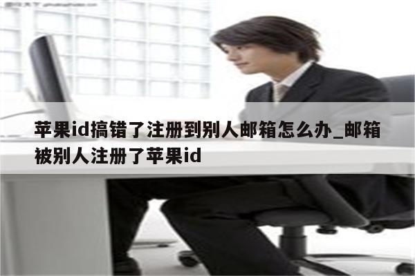 <strong>苹果id</strong>搞错了注册到别人邮箱怎么办_邮箱被别人注册了<strong>苹果id</strong>
