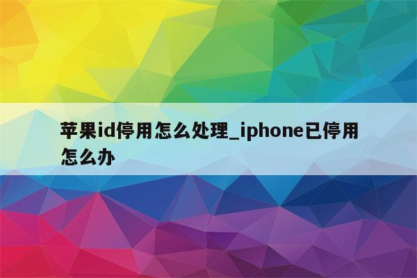 <strong>苹果id</strong>停用怎么处理_iphone已停用怎么办