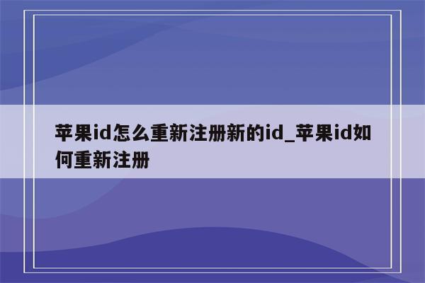 <strong>苹果id</strong>怎么重新注册新的id_<strong>苹果id</strong>如何重新注册