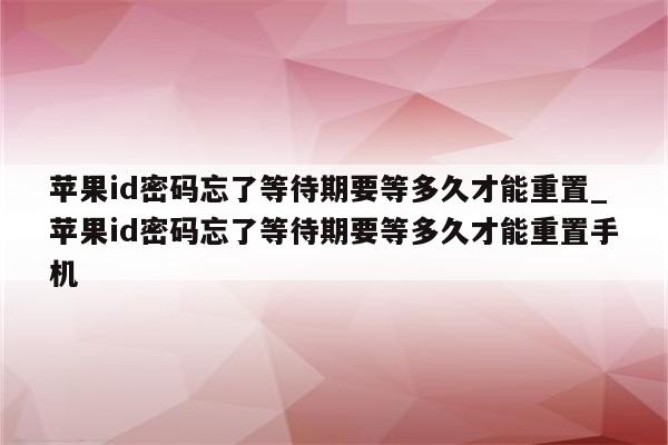 <strong>苹果id</strong>密码忘了等待期要等多久才能重置_<strong>苹果id</strong>密码忘了等待期要等多久才能重置手机